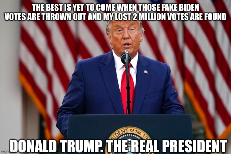 Trump Press Conference | THE BEST IS YET TO COME WHEN THOSE FAKE BIDEN VOTES ARE THROWN OUT AND MY LOST 2 MILLION VOTES ARE FOUND; DONALD TRUMP. THE REAL PRESIDENT | image tagged in donald trump,election 2020,republicans | made w/ Imgflip meme maker