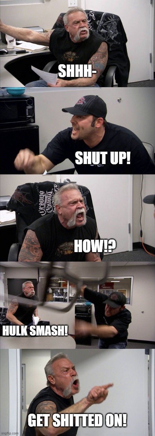 American Chopper Argument Meme | SHHH-; SHUT UP! HOW!? HULK SMASH! GET SHITTED ON! | image tagged in memes,american chopper argument | made w/ Imgflip meme maker