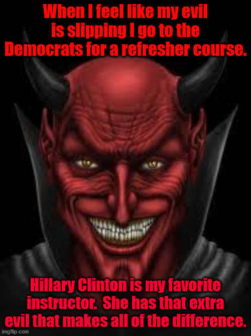 Democrats are the source of all evil. :-D  :-P | When I feel like my evil is slipping I go to the Democrats for a refresher course. Hillary Clinton is my favorite instructor.  She has that extra evil that makes all of the difference. | image tagged in devil,evil democrats,evil | made w/ Imgflip meme maker