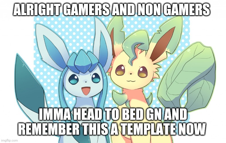 Glaceon x leafeon 4 | ALRIGHT GAMERS AND NON GAMERS; IMMA HEAD TO BED GN AND REMEMBER THIS A TEMPLATE NOW | image tagged in glaceon x leafeon 4 | made w/ Imgflip meme maker