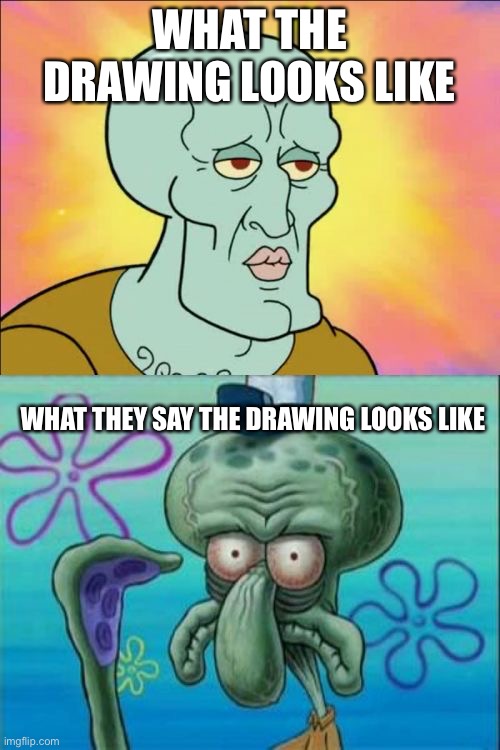 Squidward | WHAT THE DRAWING LOOKS LIKE; WHAT THEY SAY THE DRAWING LOOKS LIKE | image tagged in memes,squidward | made w/ Imgflip meme maker