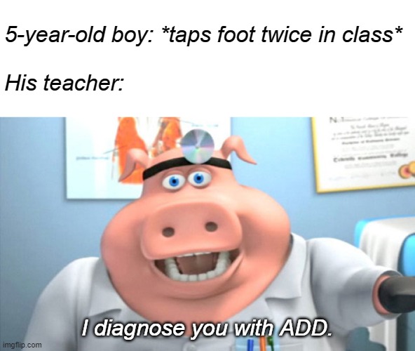 I Diagnose You With Dead | 5-year-old boy: *taps foot twice in class*
 
His teacher:; I diagnose you with ADD. | image tagged in i diagnose you with dead | made w/ Imgflip meme maker