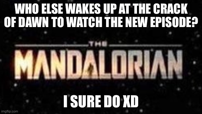 The Mandalorian | WHO ELSE WAKES UP AT THE CRACK OF DAWN TO WATCH THE NEW EPISODE? I SURE DO XD | made w/ Imgflip meme maker