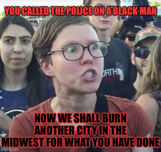 Triggered feminist | YOU CALLED THE POLICE ON A BLACK MAN; NOW WE SHALL BURN ANOTHER CITY IN THE MIDWEST FOR WHAT YOU HAVE DONE | image tagged in police,black man,leftist,riots,city,memes | made w/ Imgflip meme maker