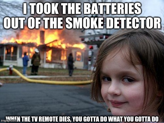 Disaster Girl Meme | I TOOK THE BATTERIES OUT OF THE SMOKE DETECTOR; WHEN THE TV REMOTE DIES, YOU GOTTA DO WHAT YOU GOTTA DO | image tagged in memes,disaster girl | made w/ Imgflip meme maker