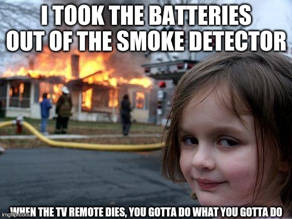 Disaster Girl | I TOOK THE BATTERIES OUT OF THE SMOKE DETECTOR; WHEN THE TV REMOTE DIES, YOU GOTTA DO WHAT YOU GOTTA DO | image tagged in memes,disaster girl | made w/ Imgflip meme maker