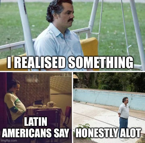 Sad Pablo Escobar Meme | I REALISED SOMETHING; LATIN AMERICANS SAY; HONESTLY A LOT | image tagged in memes,sad pablo escobar | made w/ Imgflip meme maker