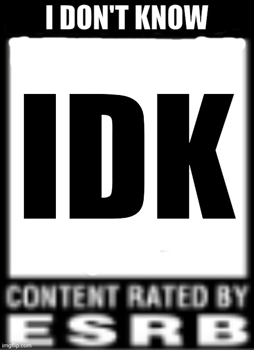 ESRB Rating | I DON'T KNOW; IDK | image tagged in esrb rating,idk,funny | made w/ Imgflip meme maker