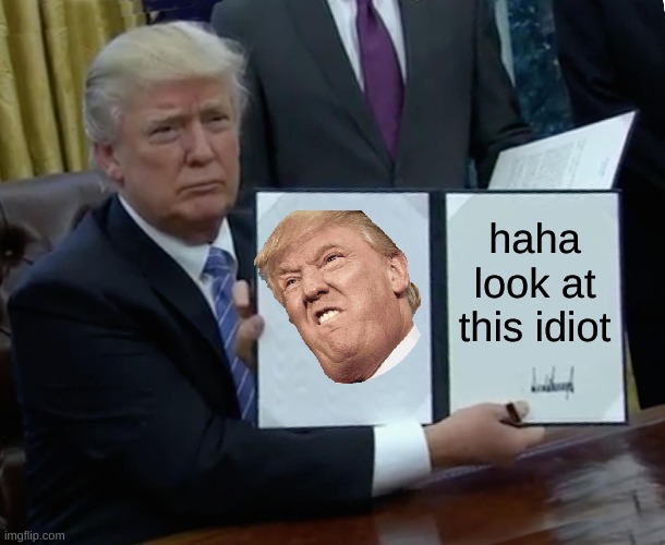 Trump Bill Signing Meme | haha look at this idiot | image tagged in memes,trump bill signing | made w/ Imgflip meme maker