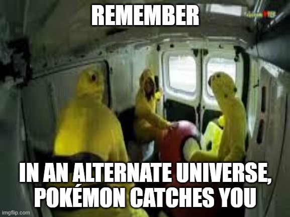whenever you catch a pokemon, remember... | REMEMBER; IN AN ALTERNATE UNIVERSE,
POKÉMON CATCHES YOU | image tagged in pokemon,monster,gaming | made w/ Imgflip meme maker