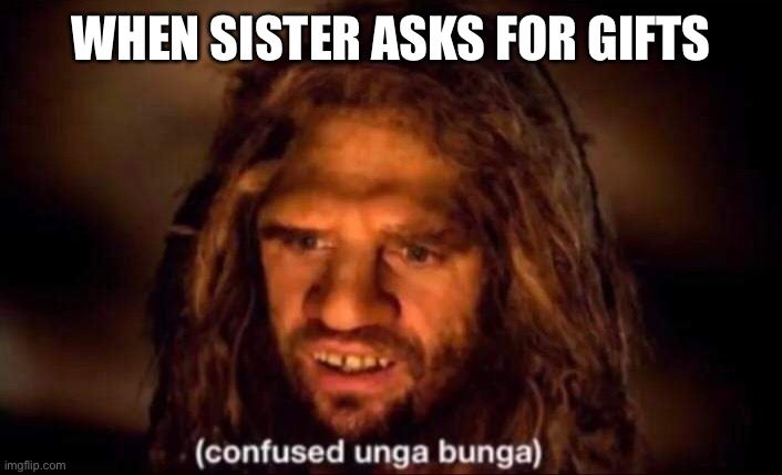 When sister asks for gifts | WHEN SISTER ASKS FOR GIFTS | image tagged in confused unga bunga | made w/ Imgflip meme maker