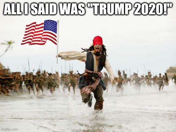 Jack Sparrow Being Chased Meme | ALL I SAID WAS "TRUMP 2020!" | image tagged in memes,jack sparrow being chased | made w/ Imgflip meme maker