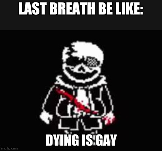 it is though | LAST BREATH BE LIKE: | image tagged in dying is gae | made w/ Imgflip meme maker