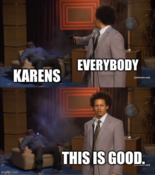 It is though! | EVERYBODY; KARENS; THIS IS GOOD. | image tagged in memes,who killed hannibal | made w/ Imgflip meme maker