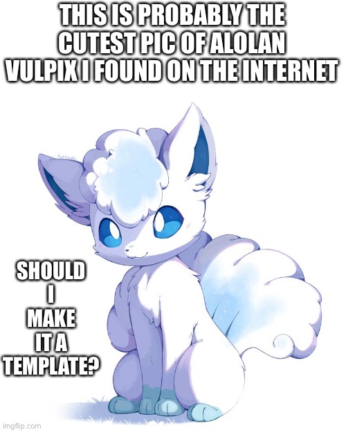 I mean seriously... it’s so cute | THIS IS PROBABLY THE CUTEST PIC OF ALOLAN VULPIX I FOUND ON THE INTERNET; SHOULD I MAKE IT A TEMPLATE? | made w/ Imgflip meme maker