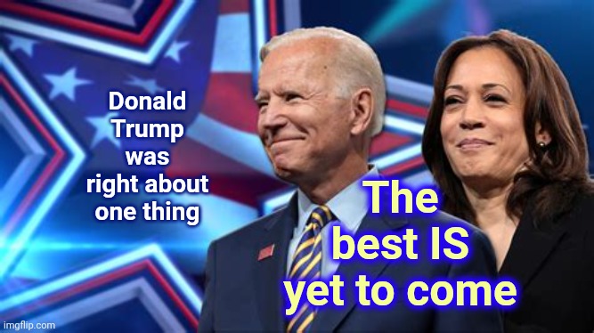 The Sun Will Come Out Tomorrow | The best IS yet to come; Donald Trump was right about one thing | image tagged in memes,trump unfit unqualified dangerous,liar in chief,lock him up,president biden,vice president harris | made w/ Imgflip meme maker