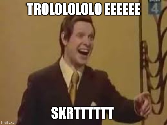 Trololol Meme | TROLOLOLOLO EEEEEE; SKRTTTTTT | image tagged in trololol meme | made w/ Imgflip meme maker