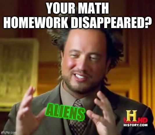 First thoughts | YOUR MATH HOMEWORK DISAPPEARED? ALIENS | image tagged in memes,ancient aliens | made w/ Imgflip meme maker