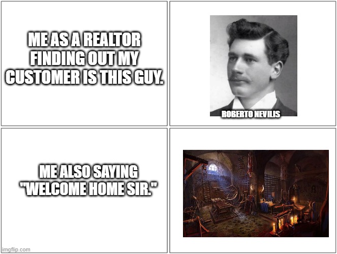 Anti Homework | ME AS A REALTOR FINDING OUT MY CUSTOMER IS THIS GUY. ROBERTO NEVILIS; ME ALSO SAYING "WELCOME HOME SIR." | image tagged in 4 boxes,homework,torture,real estate | made w/ Imgflip meme maker