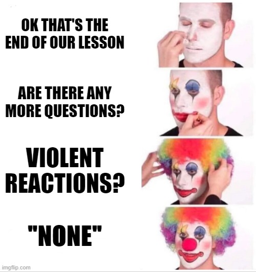 Clown Applying Makeup Meme | OK THAT'S THE END OF OUR LESSON; ARE THERE ANY MORE QUESTIONS? VIOLENT REACTIONS? "NONE" | image tagged in memes,clown applying makeup | made w/ Imgflip meme maker