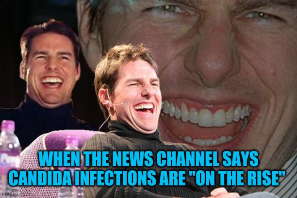 Tom Cruise Laughing | WHEN THE NEWS CHANNEL SAYS CANDIDA INFECTIONS ARE "ON THE RISE" | image tagged in tom cruise laughing | made w/ Imgflip meme maker