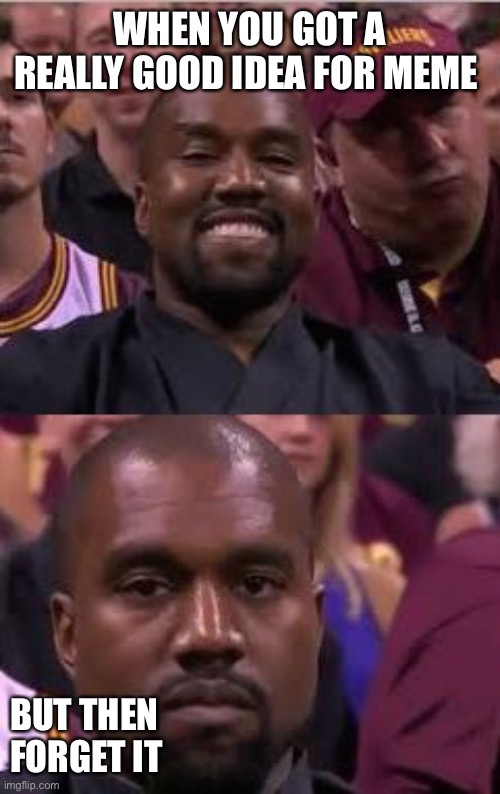 Kanye Smile Then Sad | WHEN YOU GOT A REALLY GOOD IDEA FOR MEME; BUT THEN FORGET IT | image tagged in kanye smile then sad | made w/ Imgflip meme maker