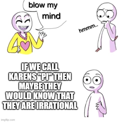 Blow my mind | IF WE CALL KARENS "PI" THEN MAYBE THEY WOULD KNOW THAT THEY ARE IRRATIONAL | image tagged in blow my mind | made w/ Imgflip meme maker