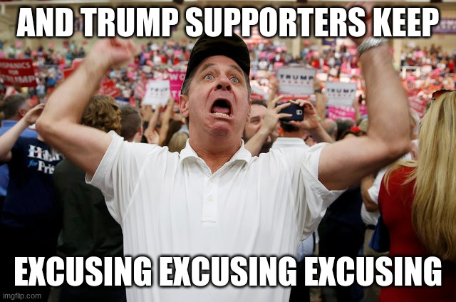 Trump Supporter Triggered | AND TRUMP SUPPORTERS KEEP EXCUSING EXCUSING EXCUSING | image tagged in trump supporter triggered | made w/ Imgflip meme maker