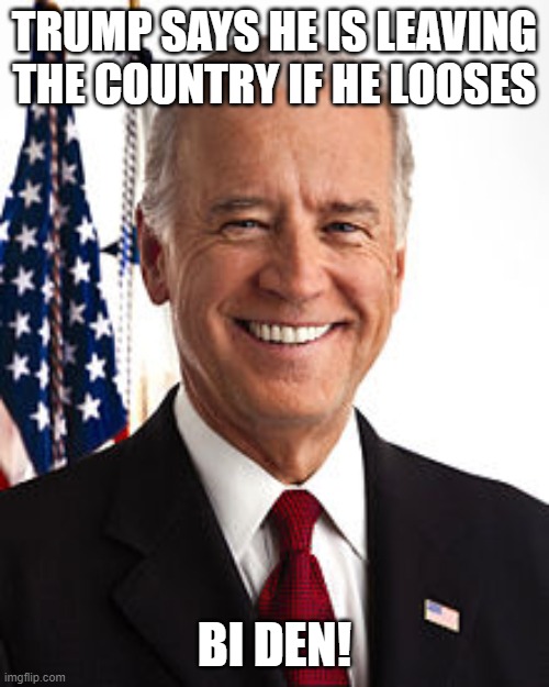 Joe Biden Meme | TRUMP SAYS HE IS LEAVING THE COUNTRY IF HE LOOSES; BI DEN! | image tagged in memes,joe biden | made w/ Imgflip meme maker