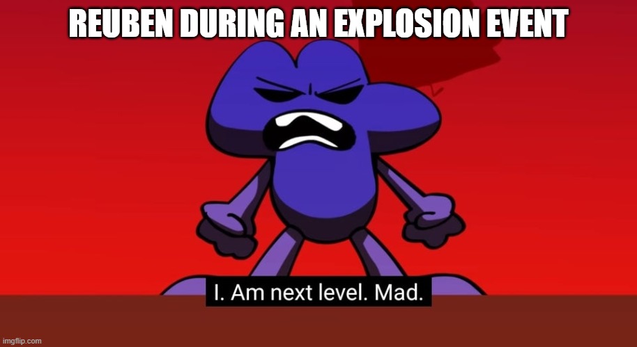 rw | REUBEN DURING AN EXPLOSION EVENT | image tagged in bfb i am next level mad,reuben's world | made w/ Imgflip meme maker