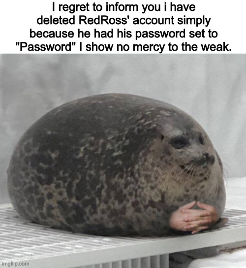 I regret to inform you i have deleted RedRoss' account simply because he had his password set to "Password" I show no mercy to the weak. | made w/ Imgflip meme maker