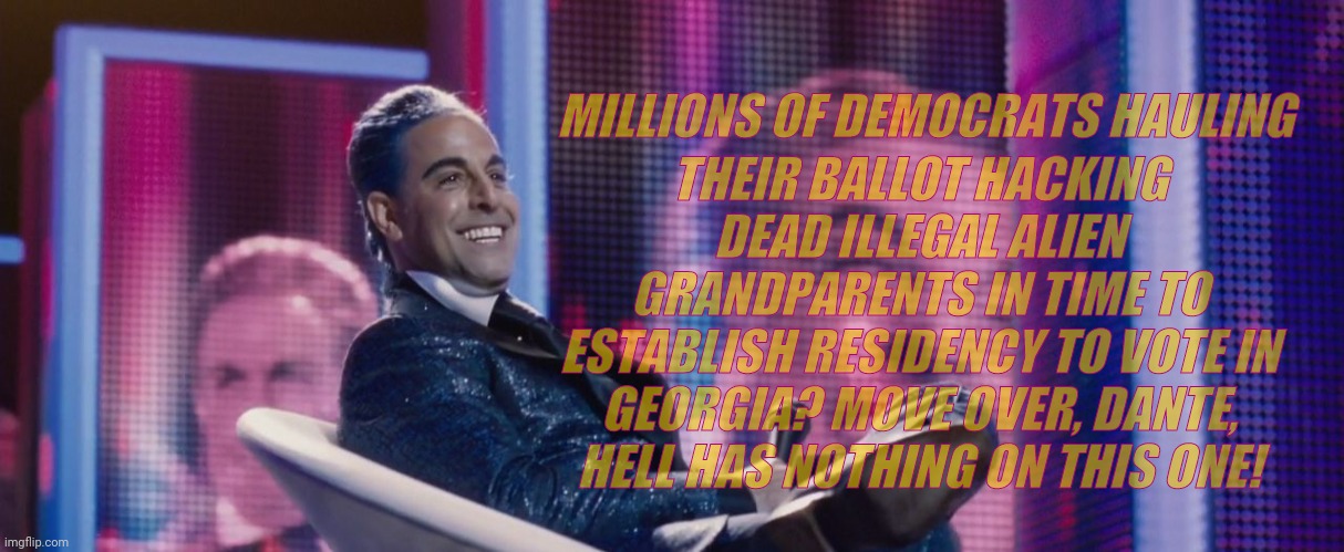 Hunger Games - Caesar Flickerman (Stanley Tucci) | MILLIONS OF DEMOCRATS HAULING THEIR BALLOT HACKING DEAD ILLEGAL ALIEN GRANDPARENTS IN TIME TO ESTABLISH RESIDENCY TO VOTE IN GEORGIA? MOVE O | image tagged in hunger games - caesar flickerman stanley tucci | made w/ Imgflip meme maker