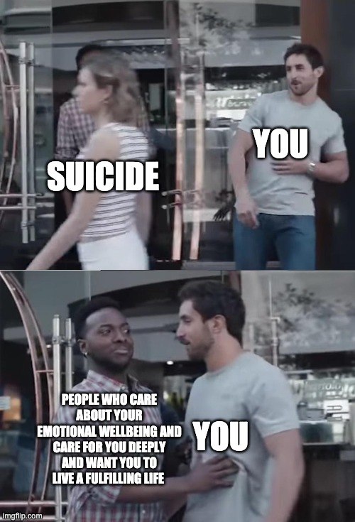 Suicide is big gay | YOU; SUICIDE; PEOPLE WHO CARE ABOUT YOUR EMOTIONAL WELLBEING AND CARE FOR YOU DEEPLY AND WANT YOU TO LIVE A FULFILLING LIFE; YOU | image tagged in bro not cool | made w/ Imgflip meme maker