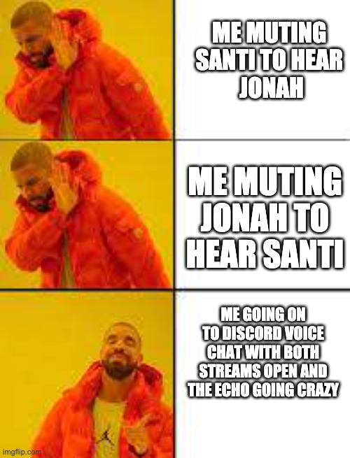 ME MUTING 
SANTI TO HEAR 
JONAH; ME MUTING JONAH TO HEAR SANTI; ME GOING ON TO DISCORD VOICE CHAT WITH BOTH STREAMS OPEN AND THE ECHO GOING CRAZY | image tagged in streams | made w/ Imgflip meme maker