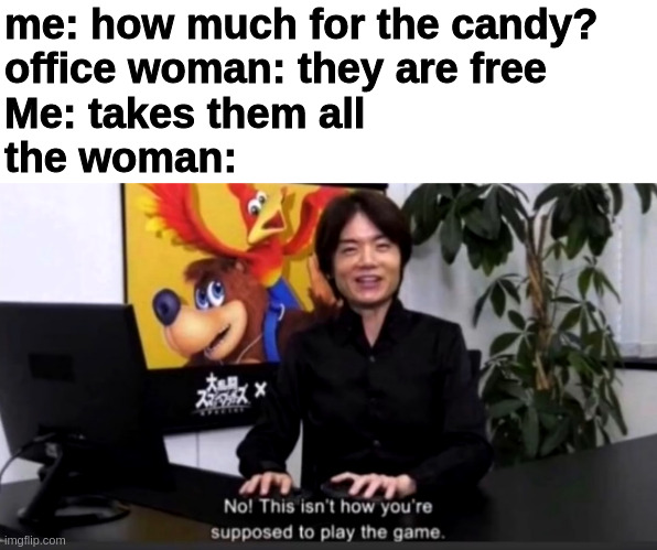 Lets take their entire stock | me: how much for the candy?
office woman: they are free
Me: takes them all
the woman: | image tagged in no this isn t how your supposed to play the game,office,candy,jon tron ill take your entire stock | made w/ Imgflip meme maker