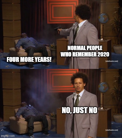 Who Killed Hannibal | NORMAL PEOPLE WHO REMEMBER 2020; FOUR MORE YEARS! NO, JUST NO | image tagged in memes,who killed hannibal,election 2020,joe biden,politics,2021 | made w/ Imgflip meme maker