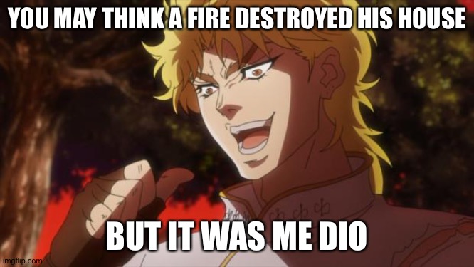 But it was me Dio | YOU MAY THINK A FIRE DESTROYED HIS HOUSE BUT IT WAS ME DIO | image tagged in but it was me dio | made w/ Imgflip meme maker