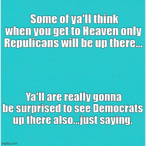 heaven and democrats | Some of ya'll think when you get to Heaven only Repulicans will be up there... Ya'll are really gonna be surprised to see Democrats up there also...just saying. | image tagged in funny memes | made w/ Imgflip meme maker