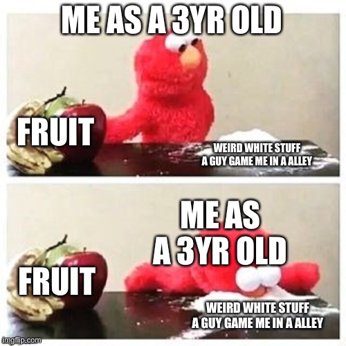 Fruit or cocaine | ME AS A 3YR OLD; FRUIT; WEIRD WHITE STUFF A GUY GAME ME IN A ALLEY; ME AS A 3YR OLD; FRUSIT; WEIRD WHITE STUFF A GUY GAME ME IN A ALLEY | image tagged in fruits or cocaine | made w/ Imgflip meme maker