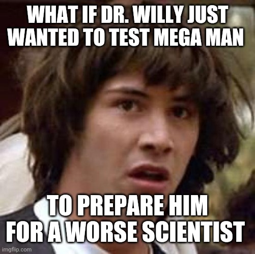 Would make sense | WHAT IF DR. WILLY JUST WANTED TO TEST MEGA MAN; TO PREPARE HIM FOR A WORSE SCIENTIST | image tagged in memes,conspiracy keanu | made w/ Imgflip meme maker