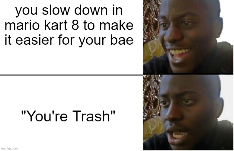 Disappointed Black Guy | you slow down in mario kart 8 to make it easier for your bae; "You're Trash" | image tagged in disappointed black guy | made w/ Imgflip meme maker