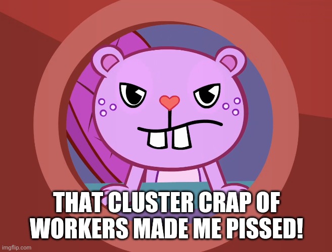 Pissed-Off Toothy (HTF) | THAT CLUSTER CRAP OF WORKERS MADE ME PISSED! | image tagged in pissed-off toothy htf | made w/ Imgflip meme maker