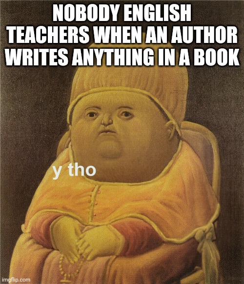 y tho | NOBODY ENGLISH TEACHERS WHEN AN AUTHOR WRITES ANYTHING IN A BOOK | image tagged in y tho | made w/ Imgflip meme maker