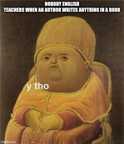 y tho | NOBODY ENGLISH TEACHERS WHEN AN AUTHOR WRITES ANYTHING IN A BOOK | image tagged in y tho | made w/ Imgflip meme maker
