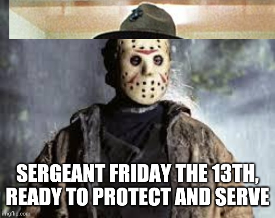 Sargeant Friday the 13th, ready to protect and serve. | SERGEANT FRIDAY THE 13TH,
READY TO PROTECT AND SERVE | image tagged in friday the 13th,dank memes,sargeant,memes,dank meme | made w/ Imgflip meme maker