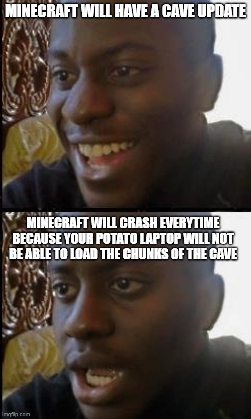 f in the chat | MINECRAFT WILL HAVE A CAVE UPDATE; MINECRAFT WILL CRASH EVERYTIME BECAUSE YOUR POTATO LAPTOP WILL NOT BE ABLE TO LOAD THE CHUNKS OF THE CAVE | image tagged in disappointed black guy | made w/ Imgflip meme maker