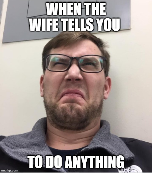 The honey-do list is Horrid | WHEN THE WIFE TELLS YOU; TO DO ANYTHING | image tagged in nagging wife | made w/ Imgflip meme maker