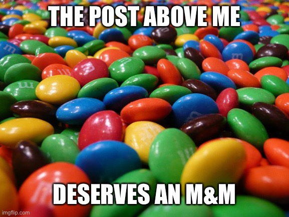 M&M's | THE POST ABOVE ME; DESERVES AN M&M | image tagged in m m's | made w/ Imgflip meme maker