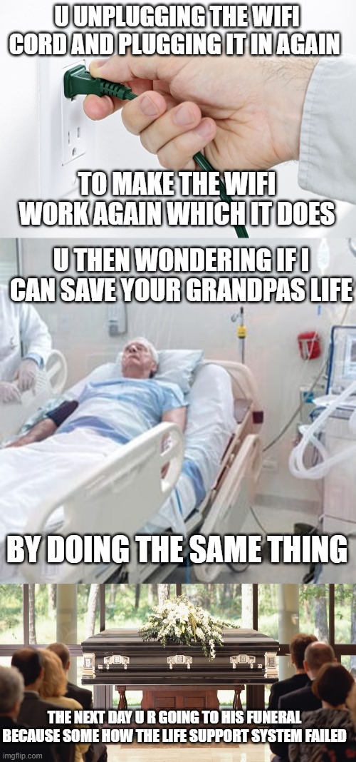 wifi is not the same as life | U UNPLUGGING THE WIFI CORD AND PLUGGING IT IN AGAIN; TO MAKE THE WIFI WORK AGAIN WHICH IT DOES; U THEN WONDERING IF I CAN SAVE YOUR GRANDPAS LIFE; BY DOING THE SAME THING; THE NEXT DAY U R GOING TO HIS FUNERAL BECAUSE SOME HOW THE LIFE SUPPORT SYSTEM FAILED | image tagged in old man,funeral | made w/ Imgflip meme maker