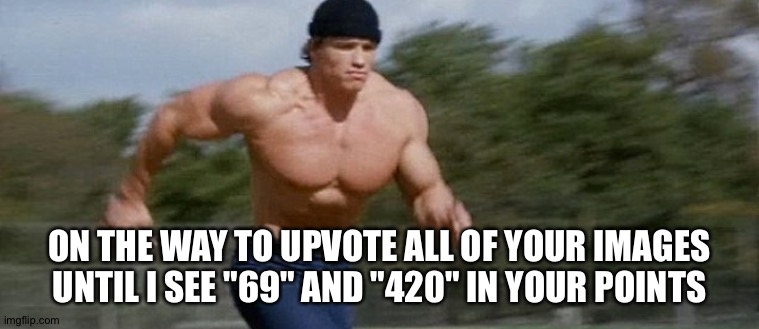 Arnold schwarzenegger running | ON THE WAY TO UPVOTE ALL OF YOUR IMAGES UNTIL I SEE "69" AND "420" IN YOUR POINTS | image tagged in arnold schwarzenegger running | made w/ Imgflip meme maker